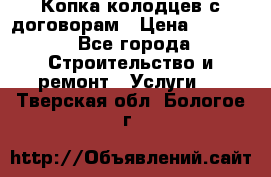 Копка колодцев с договорам › Цена ­ 4 200 - Все города Строительство и ремонт » Услуги   . Тверская обл.,Бологое г.